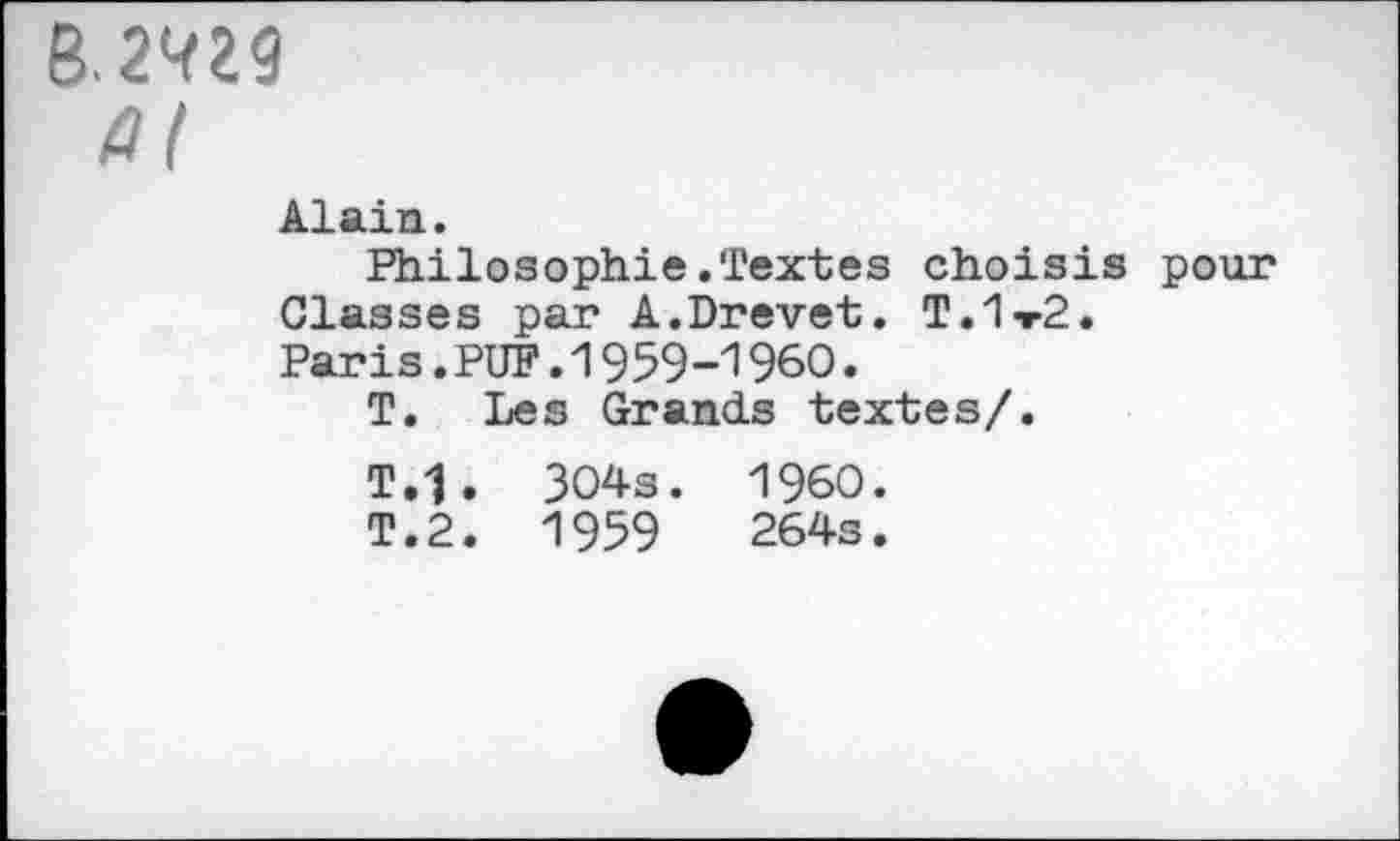 ﻿B. 2<<29
Û(
Alain.
Philosophie.Textes choisis pour Classes par A.Drevet. T.1t2. Paris.PUF.1959-1960.
T. Les Grands textes/.
T.1. 304s. I960.
T.2. 1959	264s.